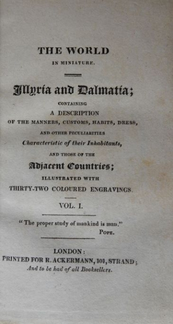 The World in Miniature. Illyria and Dalmatia; Containing a Description of the Manners, Customs, Habits, Dress, and Other Peculiarities Characteristic of Their Inhabitants, and Those of the Adjacent Countries; Illustrated with Thirty-two Coloured Engraving